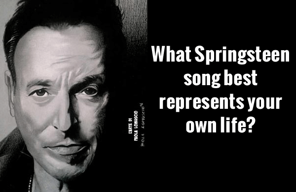 We want to know what Bruce Springsteen song best represents your life?